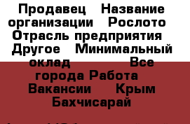 Продавец › Название организации ­ Рослото › Отрасль предприятия ­ Другое › Минимальный оклад ­ 12 000 - Все города Работа » Вакансии   . Крым,Бахчисарай